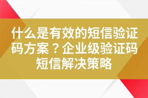 什么是有效的短信驗證碼方案？企業(yè)級驗證碼短信解決策略