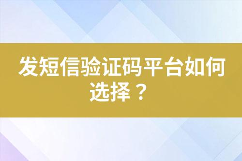 發(fā)短信驗(yàn)證碼平臺(tái)如何選擇？