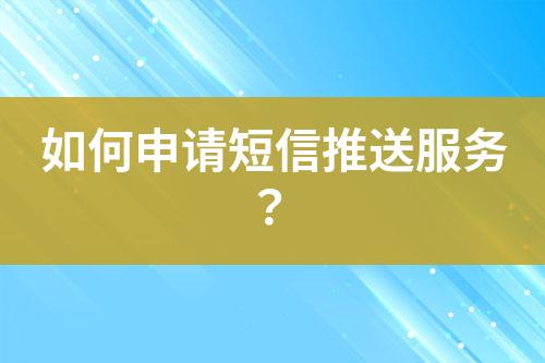 如何申請短信推送服務(wù)？
