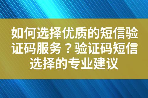 如何選擇優(yōu)質(zhì)的短信驗證碼服務？驗證碼短信選擇的專業(yè)建議